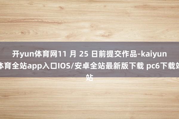 开yun体育网11 月 25 日前提交作品-kaiyun体育全站app入口IOS/安卓全站最新版下载 pc6下载站