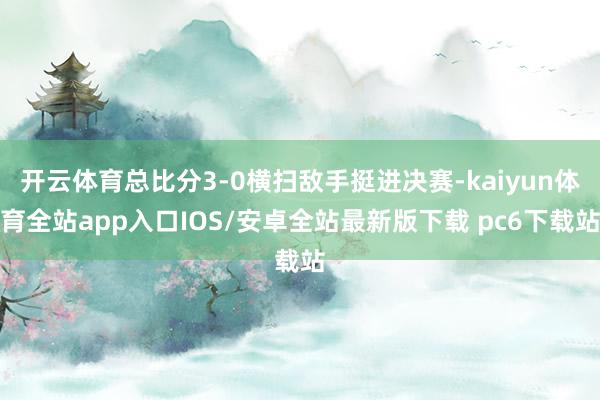 开云体育总比分3-0横扫敌手挺进决赛-kaiyun体育全站app入口IOS/安卓全站最新版下载 pc6下载站