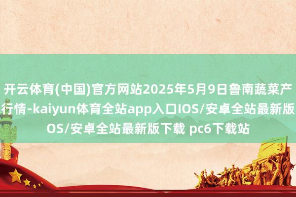 开云体育(中国)官方网站2025年5月9日鲁南蔬菜产业有限公司价钱行情-kaiyun体育全站app入口IOS/安卓全站最新版下载 pc6下载站