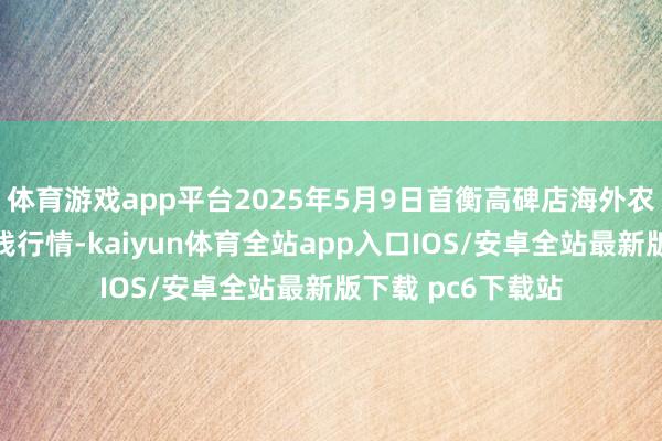 体育游戏app平台2025年5月9日首衡高碑店海外农居品来去中心价钱行情-kaiyun体育全站app入口IOS/安卓全站最新版下载 pc6下载站
